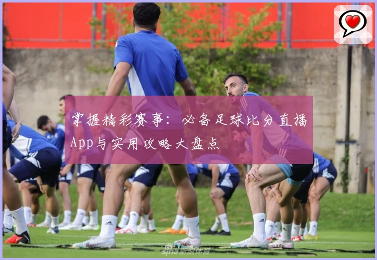 掌握精彩赛事：必备足球比分直播App与实用攻略大盘点