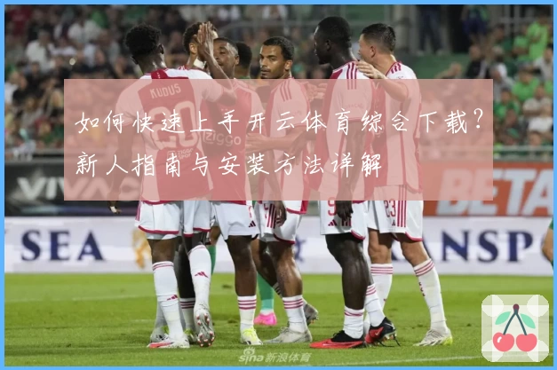 如何快速上手开云体育综合下载?新人指南与安装方法详解