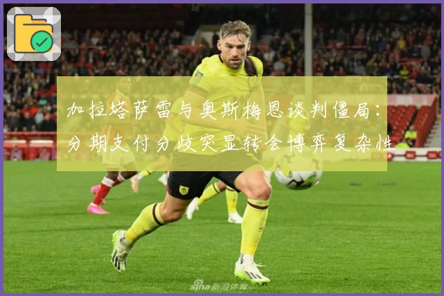 加拉塔萨雷与奥斯梅恩谈判僵局：分期支付分歧突显转会博弈复杂性