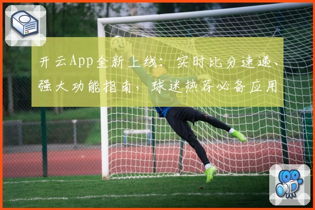 开云App全新上线：实时比分速递、强大功能指南，球迷热荐必备应用