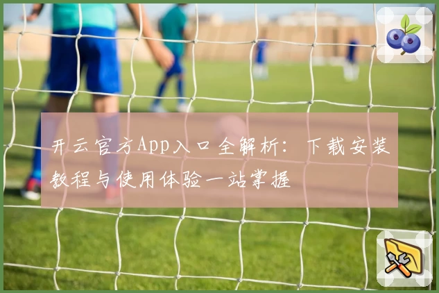 开云官方App入口全解析：下载安装教程与使用体验一站掌握