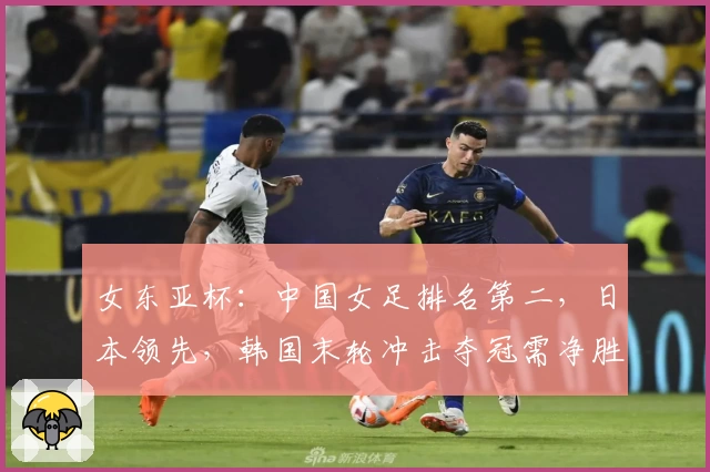 女东亚杯：中国女足排名第二，日本领先，韩国末轮冲击夺冠需净胜4球