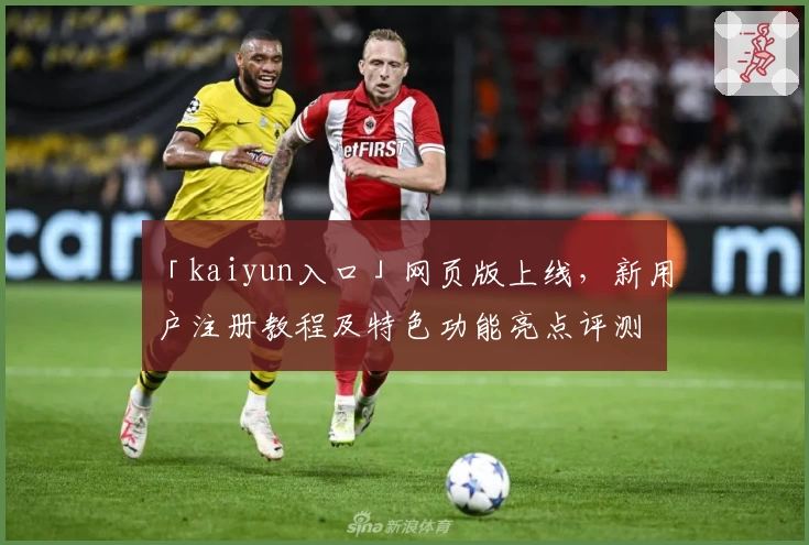 「kaiyun入口」网页版上线，新用户注册教程及特色功能亮点评测