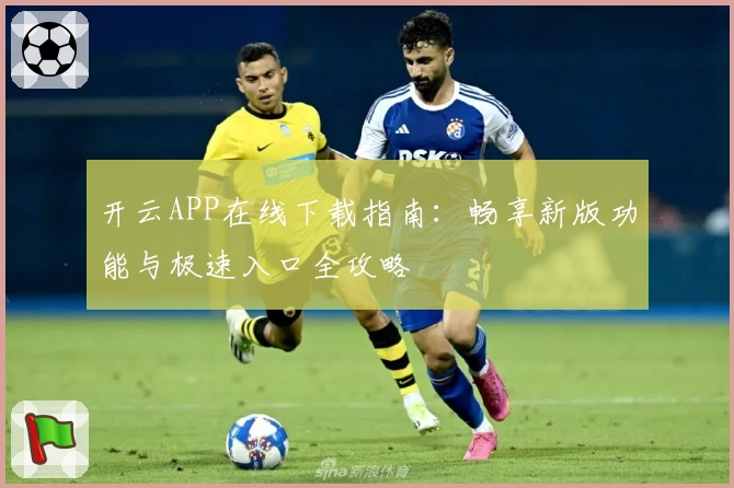 开云APP在线下载指南：畅享新版功能与极速入口全攻略