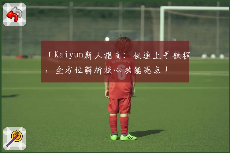 「Kaiyun新人指南：快速上手教程，全方位解析核心功能亮点」