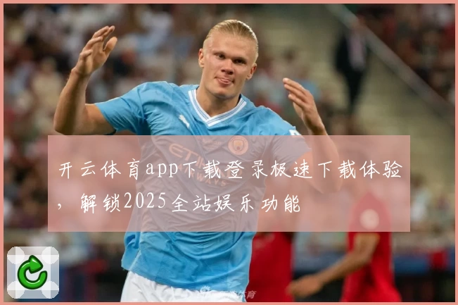 开云体育app下载登录极速下载体验，解锁2025全站娱乐功能
