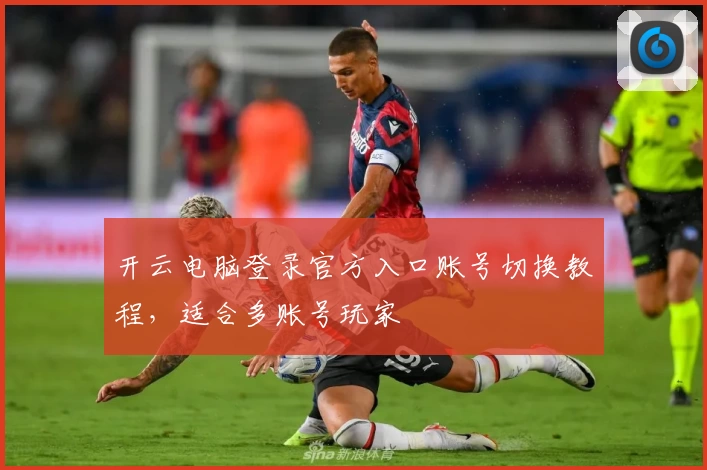 开云电脑登录官方入口账号切换教程，适合多账号玩家