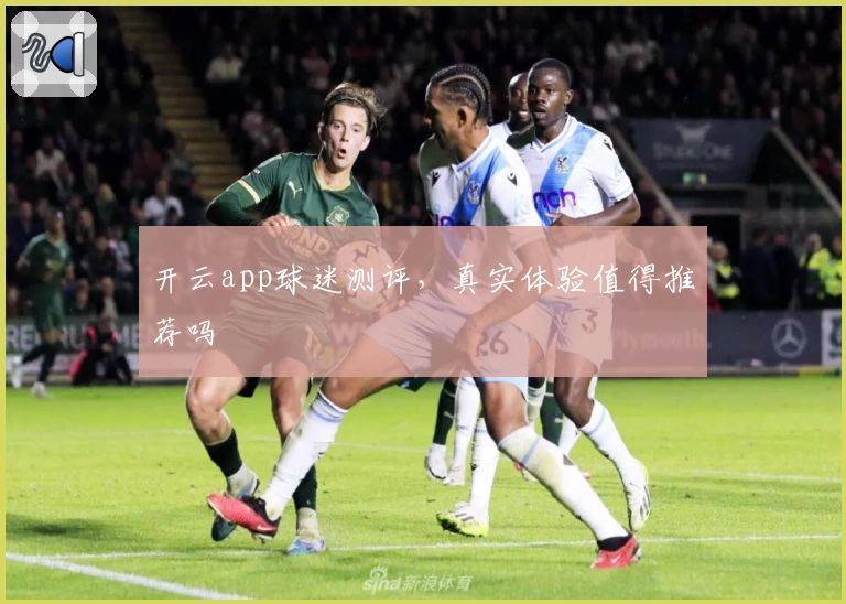 开云app球迷测评，真实体验值得推荐吗