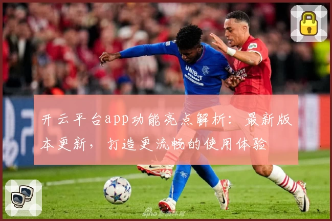 开云平台app功能亮点解析：最新版本更新，打造更流畅的使用体验