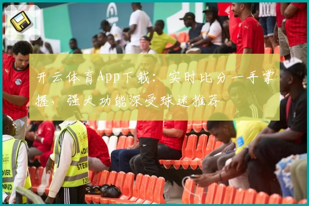 开云体育App下载：实时比分一手掌握，强大功能深受球迷推荐