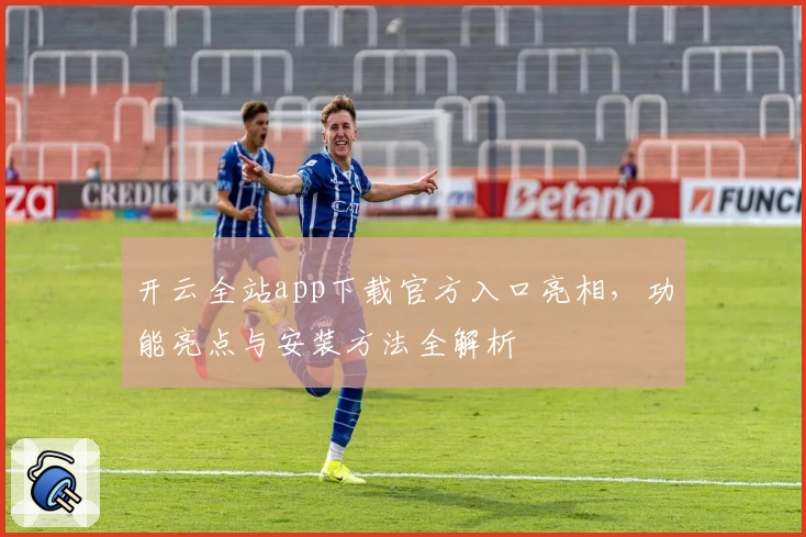 开云全站app下载官方入口亮相，功能亮点与安装方法全解析