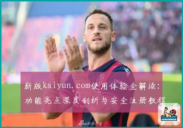 新版kaiyun.com使用体验全解读：功能亮点深度剖析与安全注册教程