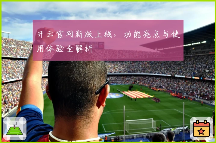 开云官网新版上线，功能亮点与使用体验全解析