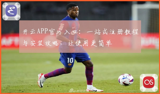 开云APP官方入口：一站式注册教程与安装攻略，让使用更简单