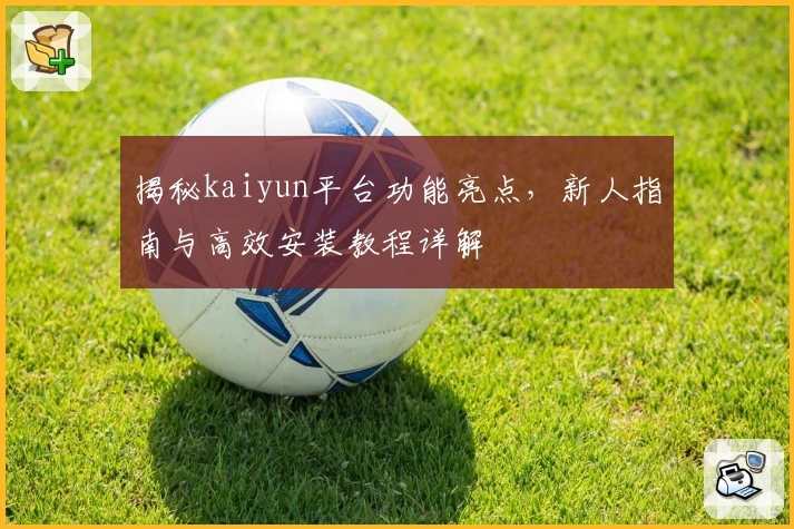 揭秘kaiyun平台功能亮点，新人指南与高效安装教程详解