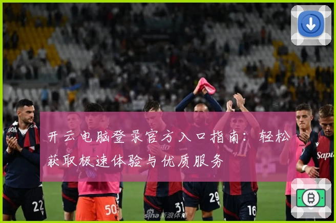 开云电脑登录官方入口指南：轻松获取极速体验与优质服务