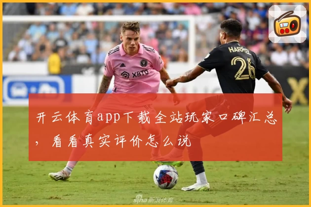 开云体育app下载全站玩家口碑汇总,看看真实评价怎么说