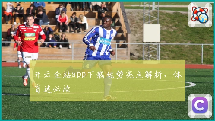 开云全站app下载优势亮点解析，体育迷必读
