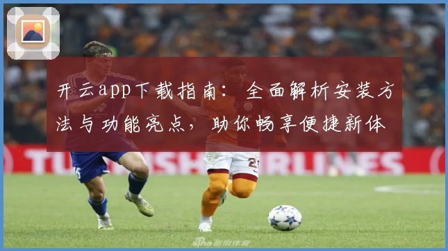 开云app下载指南：全面解析安装方法与功能亮点，助你畅享便捷新体验