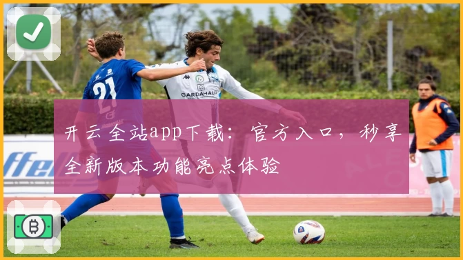 开云全站app下载：官方入口，秒享全新版本功能亮点体验