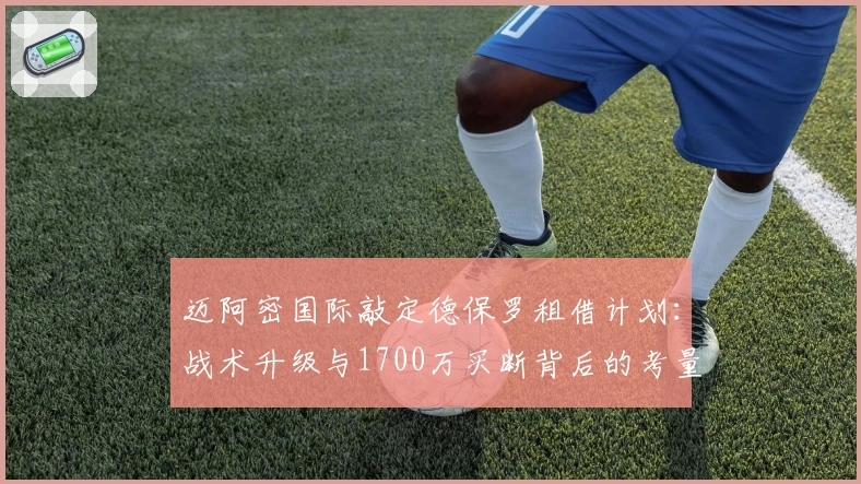 迈阿密国际敲定德保罗租借计划：战术升级与1700万买断背后的考量