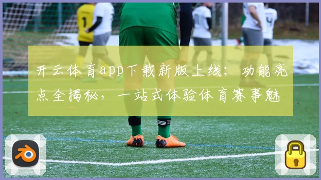 开云体育app下载新版上线：功能亮点全揭秘，一站式体验体育赛事魅力