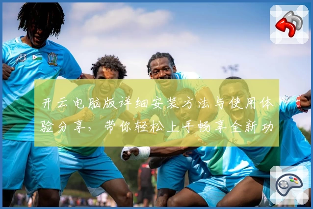 开云电脑版详细安装方法与使用体验分享，带你轻松上手畅享全新功能亮点
