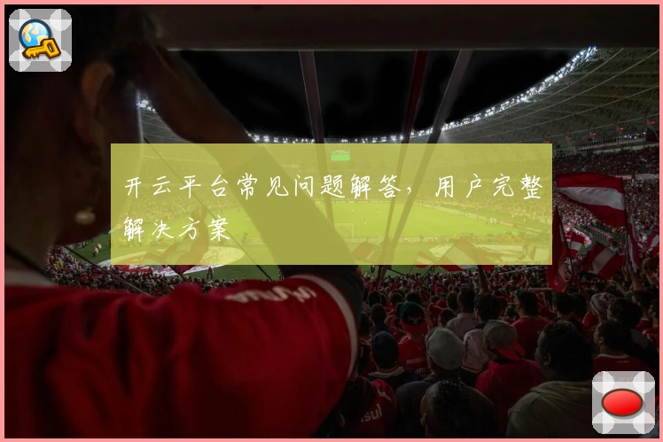 开云平台常见问题解答，用户完整解决方案