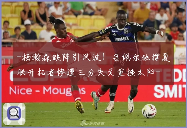 -杨瀚森缺阵引风波！吕佩尔独撑夏联开拓者惨遭三分失灵重挫太阳-
