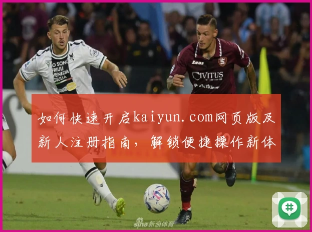 如何快速开启kaiyun.com网页版及新人注册指南，解锁便捷操作新体验