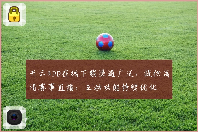 开云app在线下载渠道广泛，提供高清赛事直播，互动功能持续优化