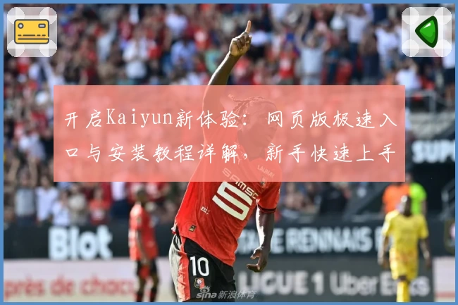 开启Kaiyun新体验:网页版极速入口与安装教程详解,新手快速上手秘诀分享