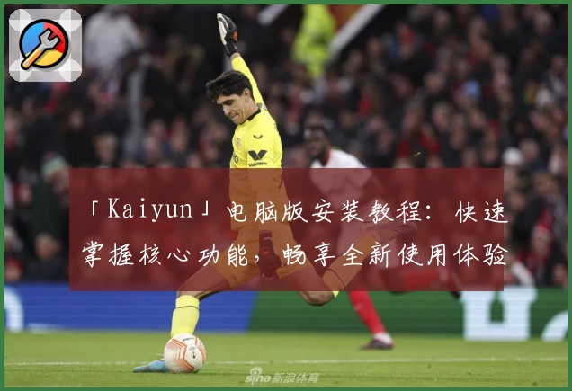 「Kaiyun」电脑版安装教程：快速掌握核心功能，畅享全新使用体验