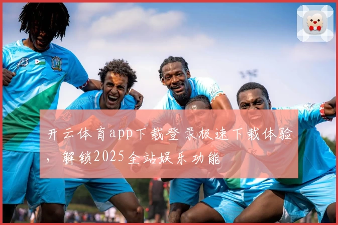 开云体育app下载登录极速下载体验，解锁2025全站娱乐功能