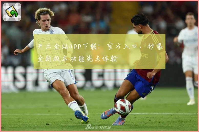 开云全站app下载：官方入口，秒享全新版本功能亮点体验