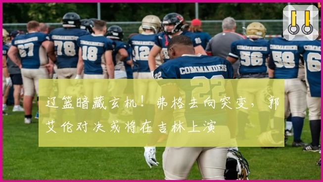 辽篮暗藏玄机!弗格去向突变,郭艾伦对决或将在吉林上演