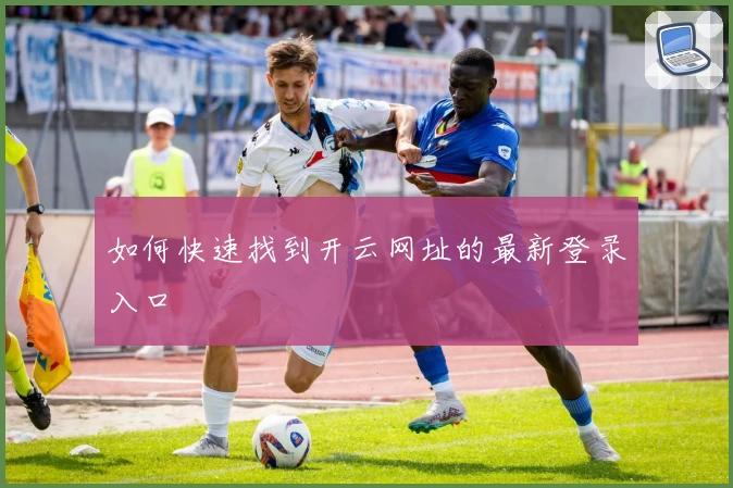 如何快速找到开云网址的最新登录入口