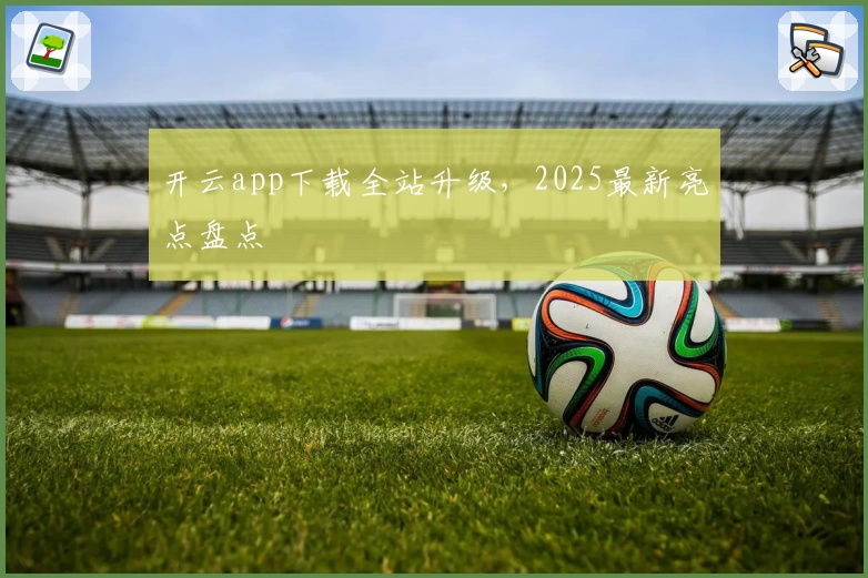 开云app下载全站升级，2025最新亮点盘点