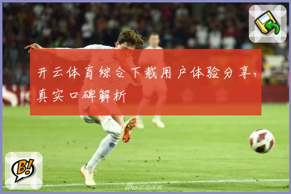 开云体育综合下载用户体验分享，真实口碑解析