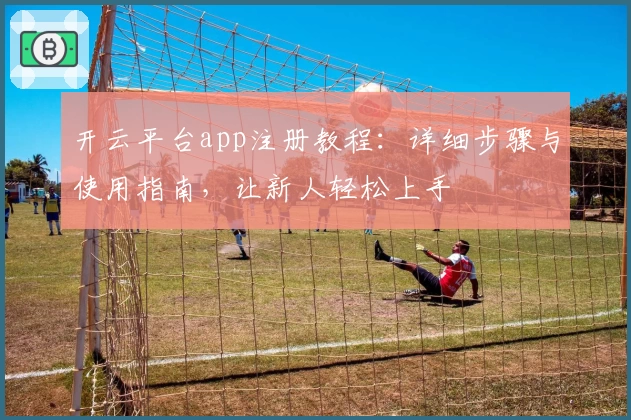 开云平台app注册教程：详细步骤与使用指南，让新人轻松上手