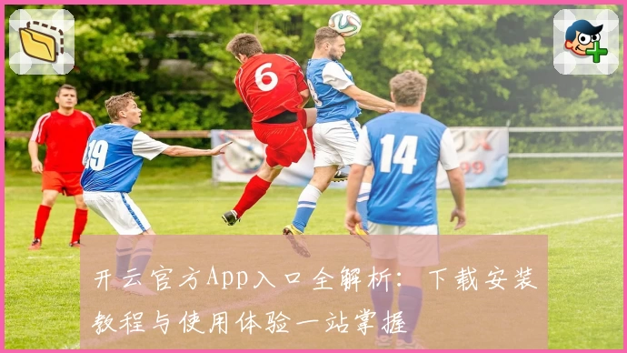 开云官方App入口全解析：下载安装教程与使用体验一站掌握