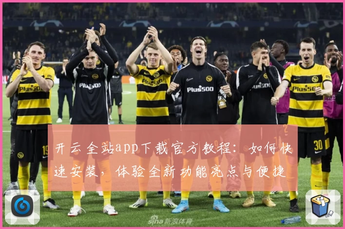 开云全站app下载官方教程：如何快速安装，体验全新功能亮点与便捷操作