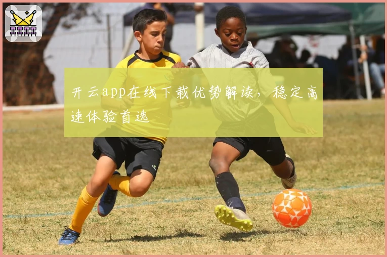 开云app在线下载优势解读，稳定高速体验首选