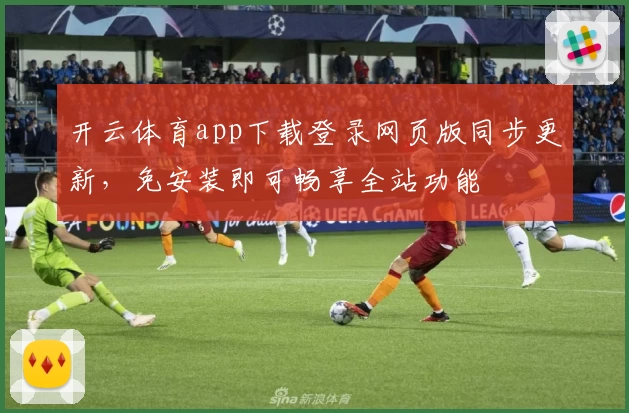 开云体育app下载登录网页版同步更新，免安装即可畅享全站功能