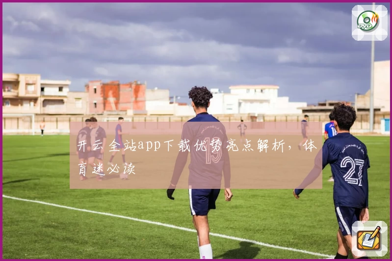 开云全站app下载优势亮点解析，体育迷必读
