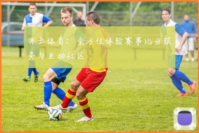 开云体育：全方位体验赛事比分服务与互动社区