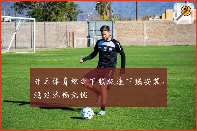 开云体育综合下载极速下载安装,稳定流畅无忧