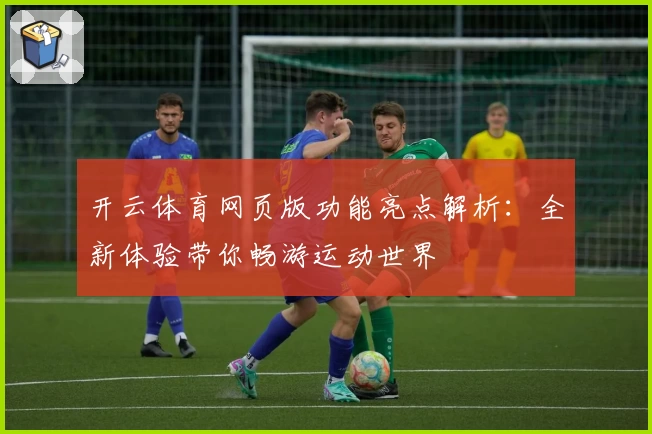 开云体育网页版功能亮点解析：全新体验带你畅游运动世界