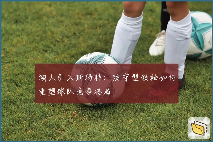 湖人引入斯玛特：防守型领袖如何重塑球队竞争格局