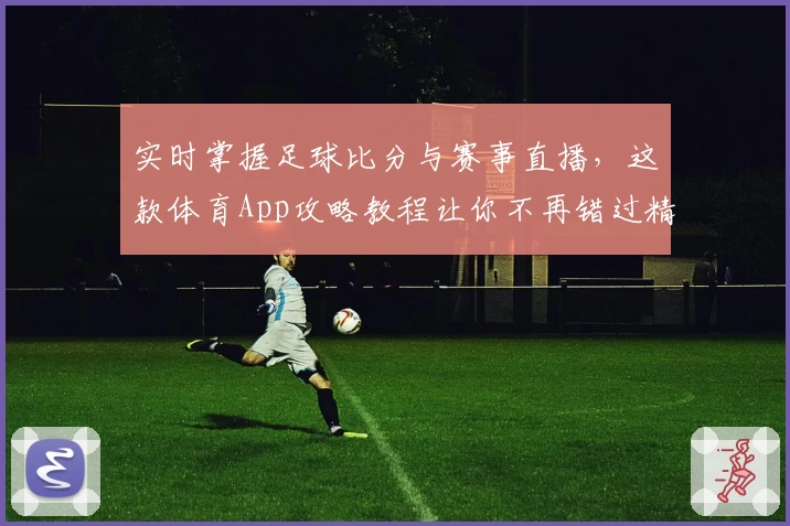 实时掌握足球比分与赛事直播，这款体育App攻略教程让你不再错过精彩
